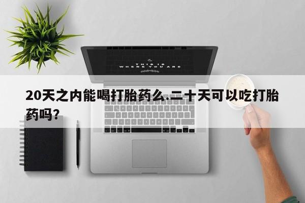 私人卖打胎药微信号20天之内能喝打胎药么.二十天可以吃打胎药吗？