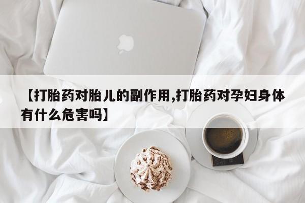 私人卖打胎药微信号【打胎药对胎儿的副作用,打胎药对孕妇身体有什么危害吗】