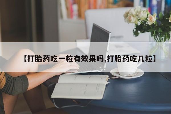 私人卖打胎药微信号【打胎药吃一粒有效果吗,打胎药吃几粒】