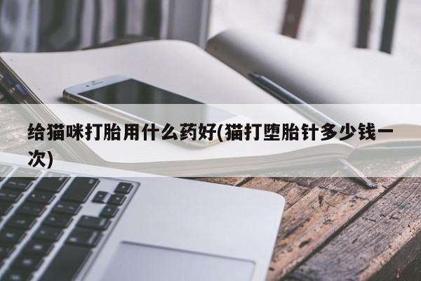 私人卖打胎药微信号给猫咪打胎用什么药好(猫打堕胎针多少钱一次)