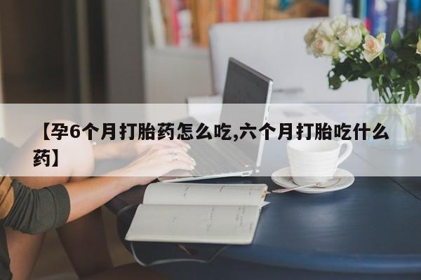 私人卖打胎药微信号【孕6个月打胎药怎么吃,六个月打胎吃什么药】