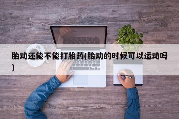 私人卖打胎药微信号胎动还能不能打胎药(胎动的时候可以运动吗)