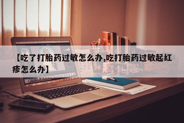 私人卖打胎药微信号【吃了打胎药过敏怎么办,吃打胎药过敏起红疹怎么办】