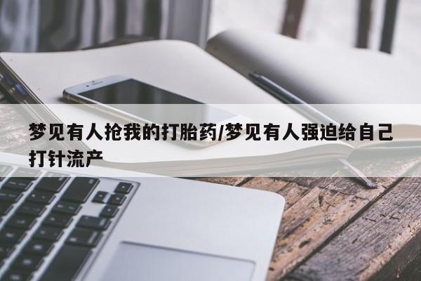 私人卖打胎药微信号梦见有人抢我的打胎药/梦见有人强迫给自己打针流产