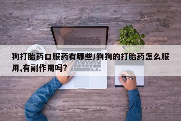 私人卖打胎药微信号狗打胎药口服药有哪些/狗狗的打胎药怎么服用,有副作用吗?