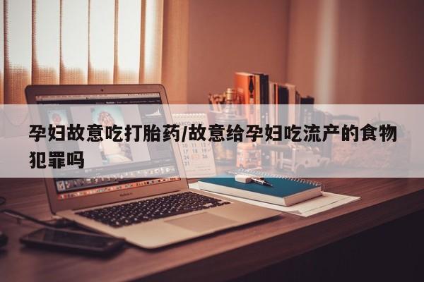 私人卖打胎药微信号孕妇故意吃打胎药/故意给孕妇吃流产的食物犯罪吗