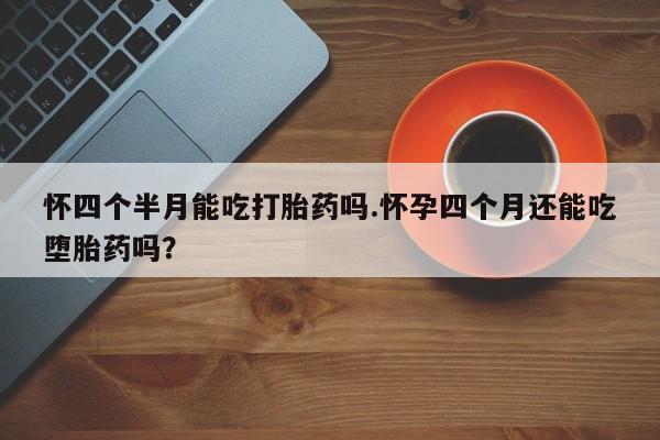私人卖打胎药微信号怀四个半月能吃打胎药吗.怀孕四个月还能吃堕胎药吗？