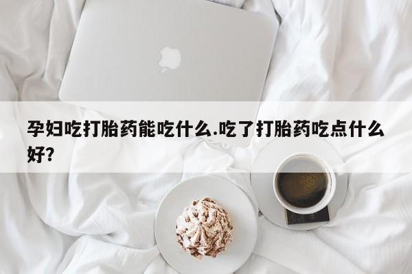 私人卖打胎药微信号孕妇吃打胎药能吃什么.吃了打胎药吃点什么好？