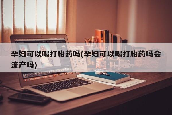私人卖打胎药微信号孕妇可以喝打胎药吗(孕妇可以喝打胎药吗会流产吗)