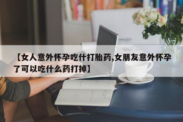 私人卖打胎药微信号【女人意外怀孕吃什打胎药,女朋友意外怀孕了可以吃什么药打掉】
