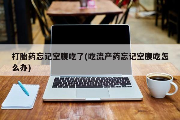 私人卖打胎药微信号打胎药忘记空腹吃了(吃流产药忘记空腹吃怎么办)