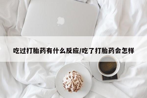 私人卖打胎药微信号吃过打胎药有什么反应/吃了打胎药会怎样