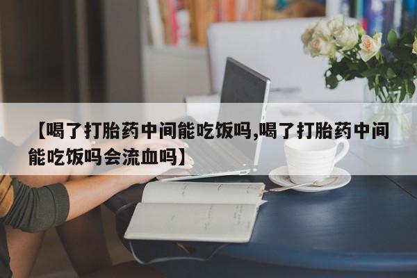 私人卖打胎药微信号【喝了打胎药中间能吃饭吗,喝了打胎药中间能吃饭吗会流血吗】