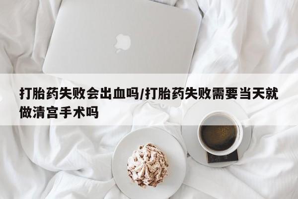 私人卖打胎药微信号打胎药失败会出血吗/打胎药失败需要当天就做清宫手术吗