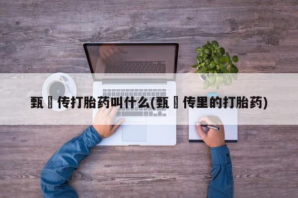 私人卖打胎药微信号甄嬛传打胎药叫什么(甄嬛传里的打胎药)