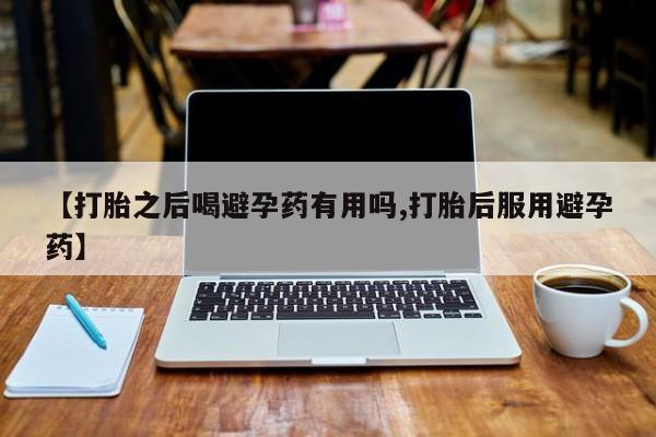 私人卖打胎药微信号【打胎之后喝避孕药有用吗,打胎后服用避孕药】