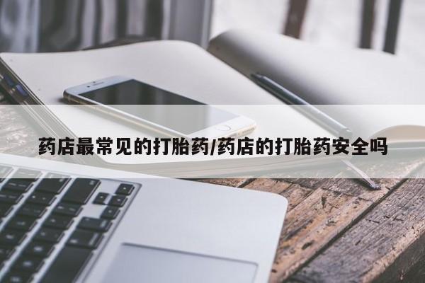 私人卖打胎药微信号药店最常见的打胎药/药店的打胎药安全吗