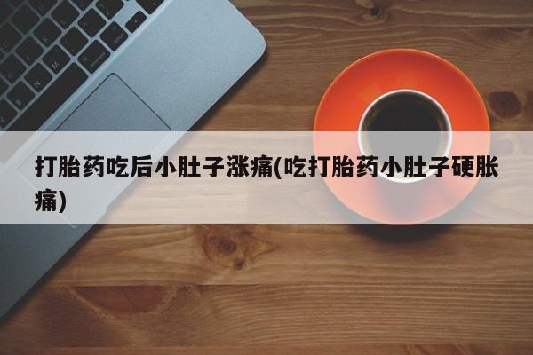 私人卖打胎药微信号打胎药吃后小肚子涨痛(吃打胎药小肚子硬胀痛)