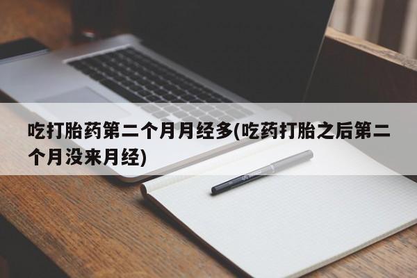 私人卖打胎药微信号吃打胎药第二个月月经多(吃药打胎之后第二个月没来月经)