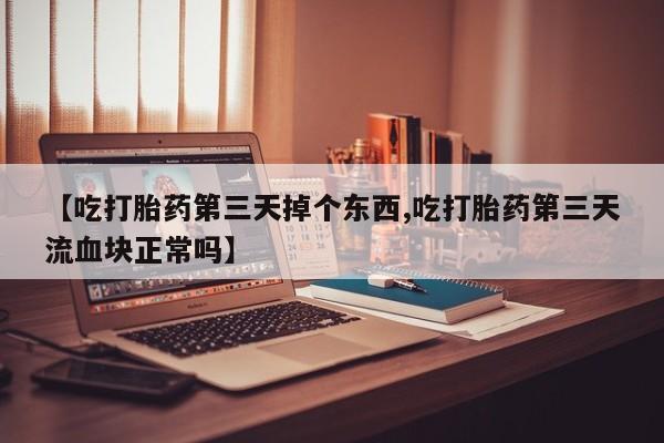 私人卖打胎药微信号【吃打胎药第三天掉个东西,吃打胎药第三天流血块正常吗】