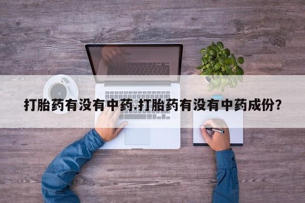 私人卖打胎药微信号打胎药有没有中药.打胎药有没有中药成份？