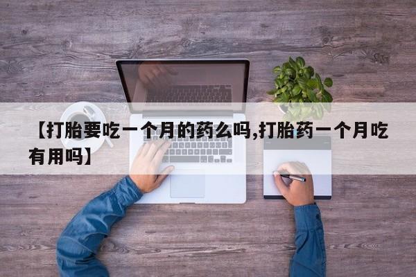私人卖打胎药微信号【打胎要吃一个月的药么吗,打胎药一个月吃有用吗】