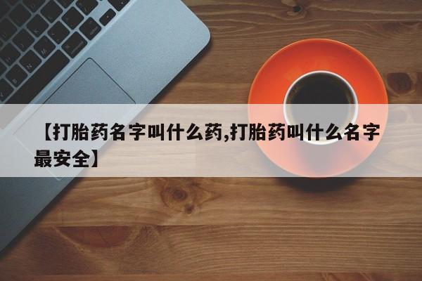 私人卖打胎药微信号【打胎药名字叫什么药,打胎药叫什么名字 最安全】