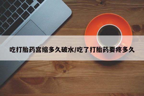 私人卖打胎药微信号吃打胎药宫缩多久破水/吃了打胎药要疼多久