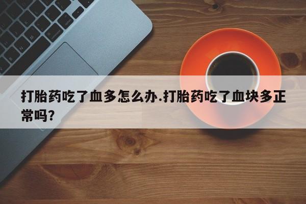 私人卖打胎药微信号打胎药吃了血多怎么办.打胎药吃了血块多正常吗？