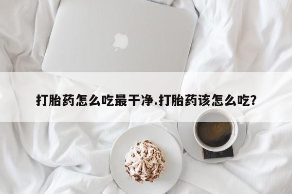 私人卖打胎药微信号打胎药怎么吃最干净.打胎药该怎么吃？