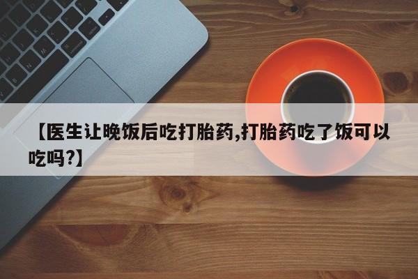 私人卖打胎药微信号【医生让晚饭后吃打胎药,打胎药吃了饭可以吃吗?】