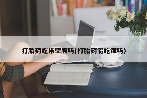 私人卖打胎药微信号打胎药吃米空腹吗(打胎药能吃饭吗)