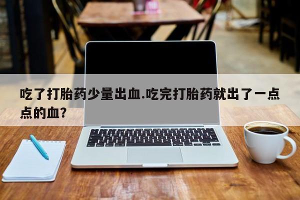 私人卖打胎药微信号吃了打胎药少量出血.吃完打胎药就出了一点点的血？