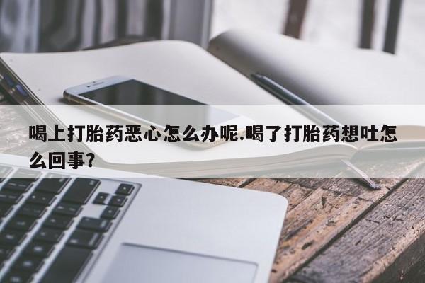 私人卖打胎药微信号喝上打胎药恶心怎么办呢.喝了打胎药想吐怎么回事？