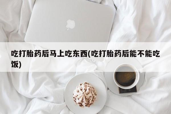 私人卖打胎药微信号吃打胎药后马上吃东西(吃打胎药后能不能吃饭)