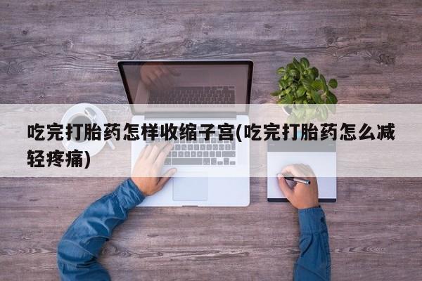 私人卖打胎药微信号吃完打胎药怎样收缩子宫(吃完打胎药怎么减轻疼痛)