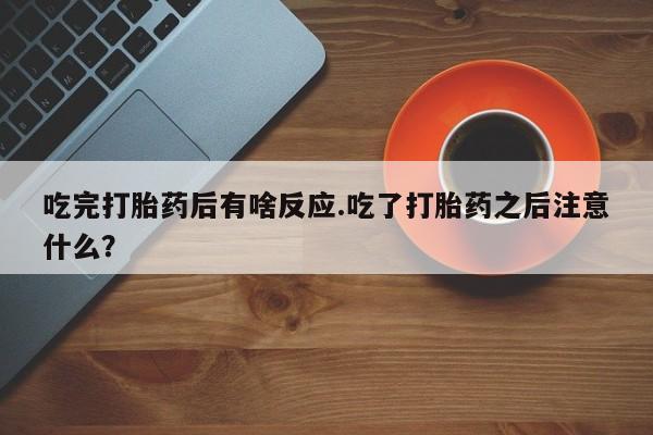 私人卖打胎药微信号吃完打胎药后有啥反应.吃了打胎药之后注意什么？