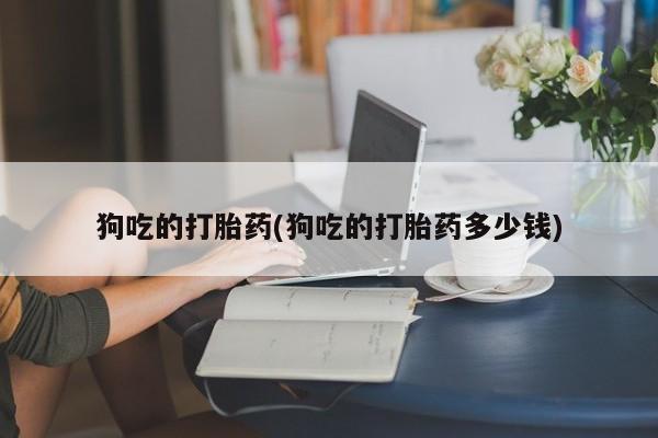 私人卖打胎药微信号狗吃的打胎药(狗吃的打胎药多少钱)