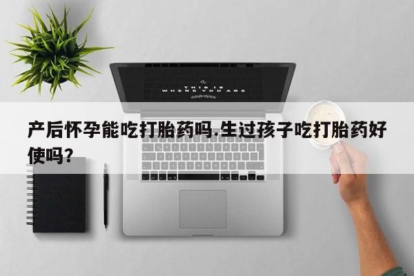 私人卖打胎药微信号产后怀孕能吃打胎药吗.生过孩子吃打胎药好使吗？