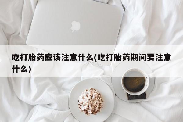 私人卖打胎药微信号吃打胎药应该注意什么(吃打胎药期间要注意什么)