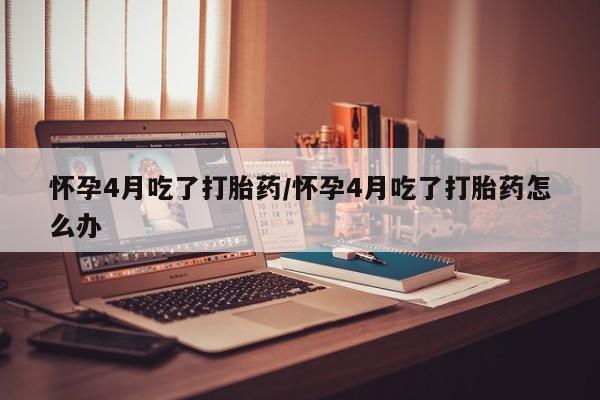 私人卖打胎药微信号怀孕4月吃了打胎药/怀孕4月吃了打胎药怎么办
