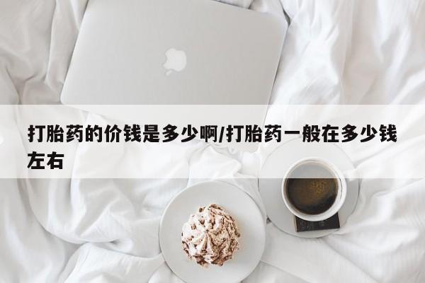 私人卖打胎药微信号打胎药的价钱是多少啊/打胎药一般在多少钱左右