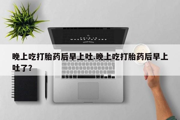 私人卖打胎药微信号晚上吃打胎药后早上吐.晚上吃打胎药后早上吐了？