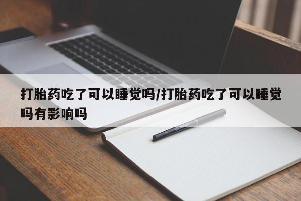 私人卖打胎药微信号打胎药吃了可以睡觉吗/打胎药吃了可以睡觉吗有影响吗