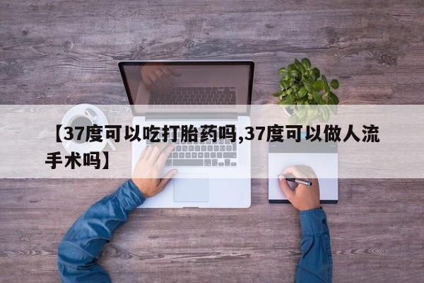 私人卖打胎药微信号【37度可以吃打胎药吗,37度可以做人流手术吗】