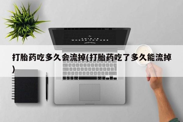 私人卖打胎药微信号打胎药吃多久会流掉(打胎药吃了多久能流掉)