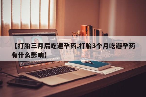 私人卖打胎药微信号【打胎三月后吃避孕药,打胎3个月吃避孕药有什么影响】