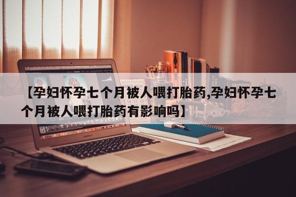 私人卖打胎药微信号【孕妇怀孕七个月被人喂打胎药,孕妇怀孕七个月被人喂打胎药有影响吗】