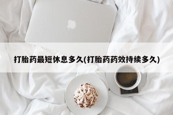 私人卖打胎药微信号打胎药最短休息多久(打胎药药效持续多久)