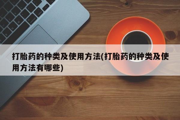 私人卖打胎药微信号打胎药的种类及使用方法(打胎药的种类及使用方法有哪些)